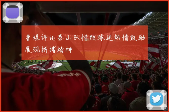 鲁媒评论泰山队惜败球迷热情鼓励展现拼搏精神