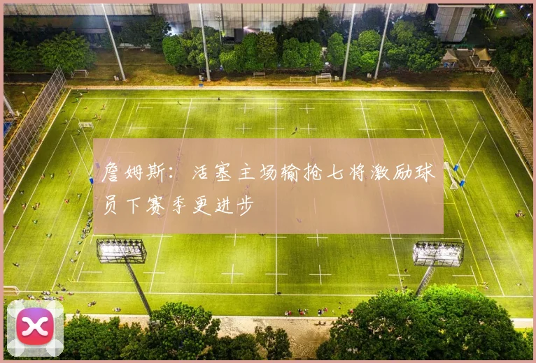 詹姆斯：活塞主场输抢七将激励球员下赛季更进步