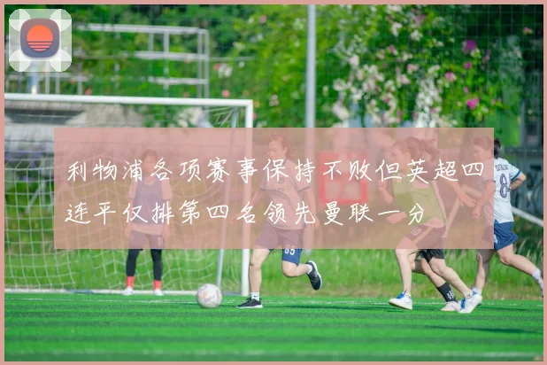 利物浦各项赛事保持不败但英超四连平仅排第四名领先曼联一分