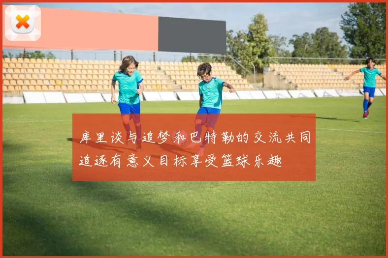 库里谈与追梦和巴特勒的交流共同追逐有意义目标享受篮球乐趣