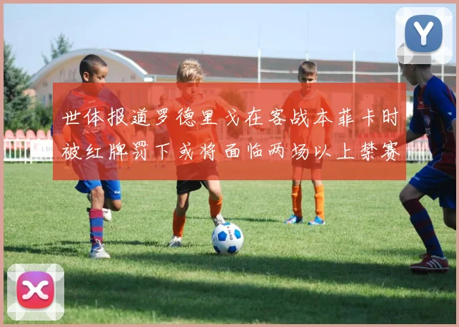 世体报道罗德里戈在客战本菲卡时被红牌罚下或将面临两场以上禁赛处罚