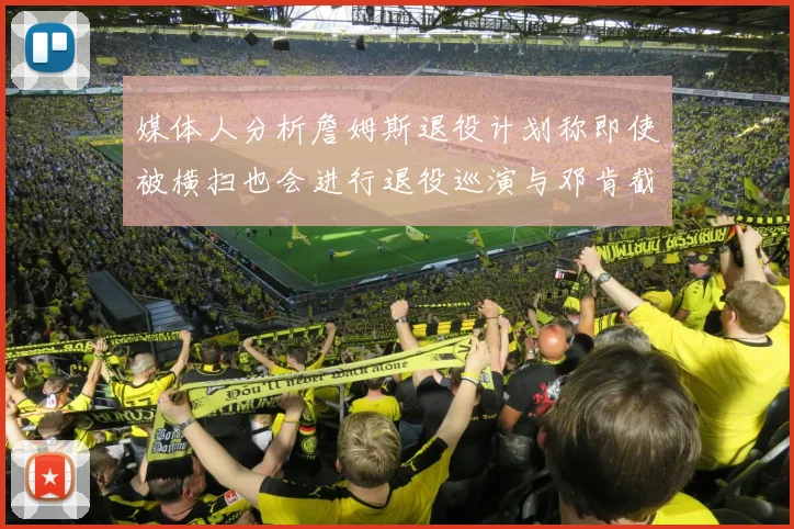 媒体人分析詹姆斯退役计划称即使被横扫也会进行退役巡演与邓肯截然不同