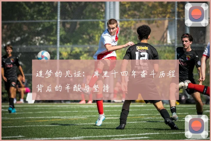 追梦的见证：库里十四年奋斗历程背后的辛酸与坚持
