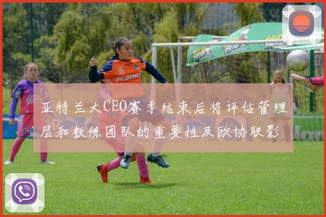 亚特兰大CEO赛季结束后将评估管理层和教练团队的重要性及欧协联影响