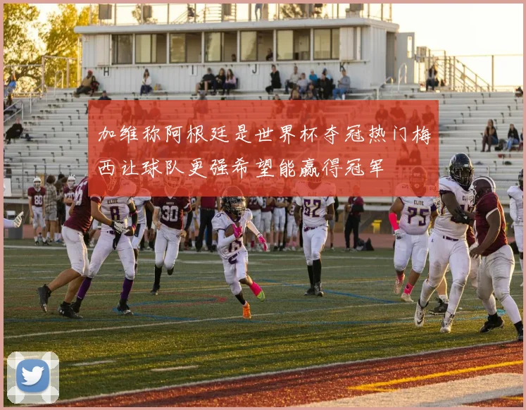 加维称阿根廷是世界杯夺冠热门梅西让球队更强希望能赢得冠军