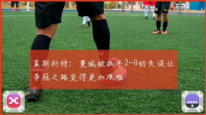 莱斯科特：曼城被扳平2-0的失误让争冠之路变得更加艰难