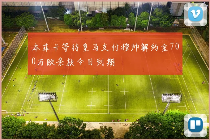 本菲卡等待皇马支付穆帅解约金700万欧条款今日到期