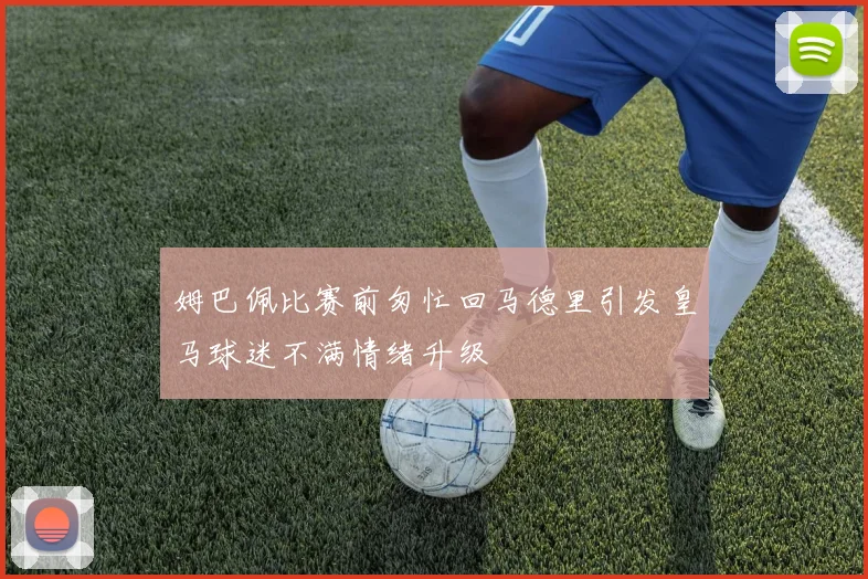 姆巴佩比赛前匆忙回马德里引发皇马球迷不满情绪升级