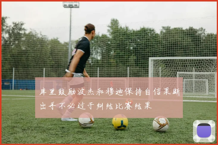 库里鼓励波杰和穆迪保持自信果断出手不必过于纠结比赛结果