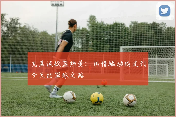 克莱谈投篮热爱：热情驱动我走到今天的篮球之路