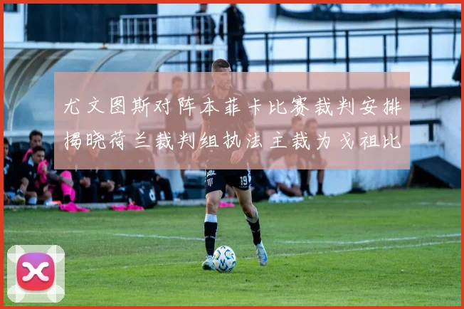 尤文图斯对阵本菲卡比赛裁判安排揭晓荷兰裁判组执法主裁为戈祖比尤克