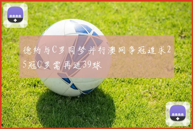德约与C罗同梦并行澳网争冠追求25冠C罗需再进39球