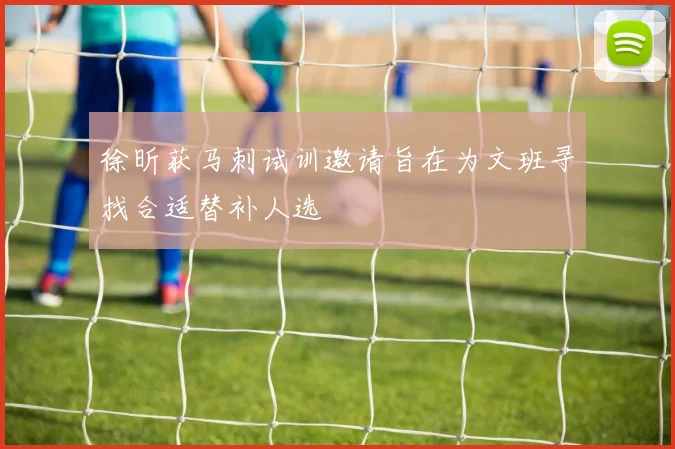 徐昕获马刺试训邀请旨在为文班寻找合适替补人选