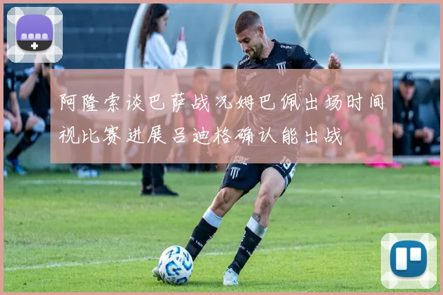 阿隆索谈巴萨战况姆巴佩出场时间视比赛进展吕迪格确认能出战