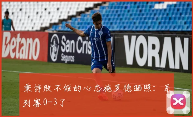 秉持败不馁的心态施罗德晒照：系列赛0-3了