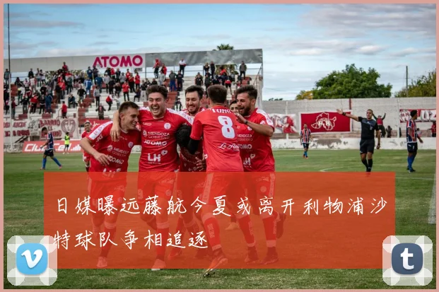 日媒曝远藤航今夏或离开利物浦沙特球队争相追逐