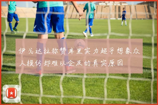 伊戈达拉称赞库里实力超乎想象众人模仿却难以企及的真实原因
