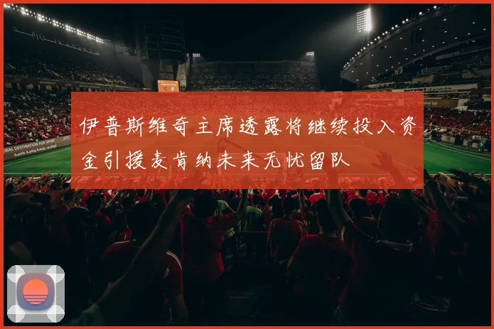 伊普斯维奇主席透露将继续投入资金引援麦肯纳未来无忧留队