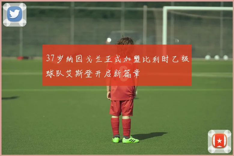 37岁纳因戈兰正式加盟比利时乙级球队艾斯登开启新篇章
