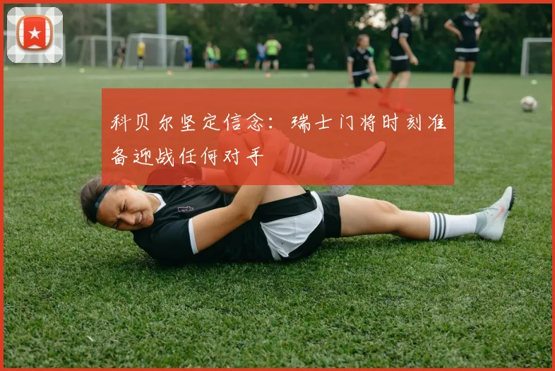 科贝尔坚定信念：瑞士门将时刻准备迎战任何对手